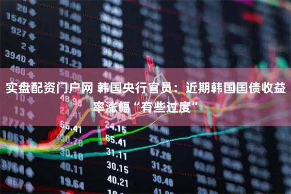 实盘配资门户网 韩国央行官员：近期韩国国债收益率涨幅“有些过度”