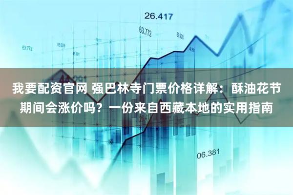 我要配资官网 强巴林寺门票价格详解：酥油花节期间会涨价吗？一份来自西藏本地的实用指南