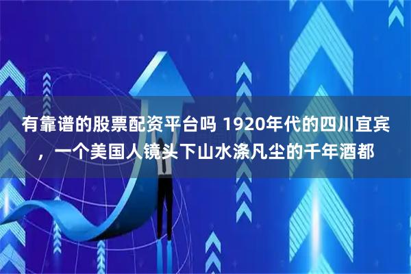 有靠谱的股票配资平台吗 1920年代的四川宜宾，一个美国人镜头下山水涤凡尘的千年酒都