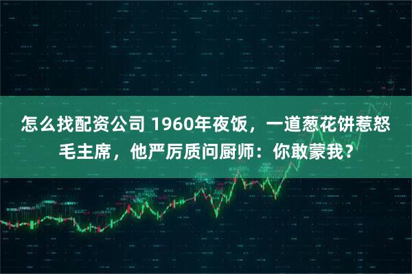 怎么找配资公司 1960年夜饭，一道葱花饼惹怒毛主席，他严厉质问厨师：你敢蒙我？