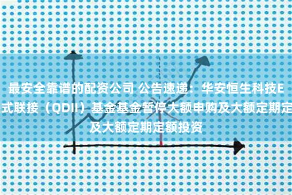 最安全靠谱的配资公司 公告速递：华安恒生科技ETF发起式联接（QDII）基金基金暂停大额申购及大额定期定额投资