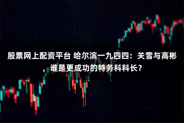 股票网上配资平台 哈尔滨一九四四：关雪与高彬，谁是更成功的特务科科长？