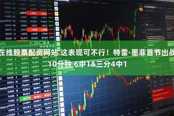 在线股票配资网站 这表现可不行！特雷·墨菲首节出战10分钟 6中1&三分4中1