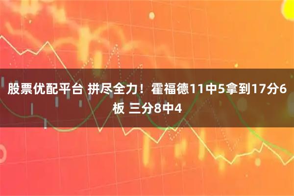 股票优配平台 拼尽全力！霍福德11中5拿到17分6板 三分8中4