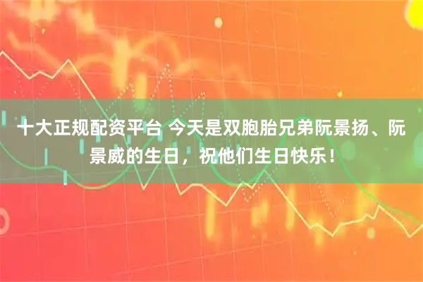 十大正规配资平台 今天是双胞胎兄弟阮景扬、阮景威的生日，祝他们生日快乐！