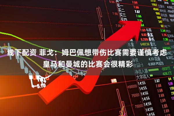 线下配资 菲戈：姆巴佩想带伤比赛需要谨慎考虑 皇马和曼城的比赛会很精彩