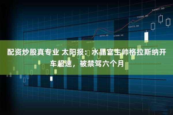 配资炒股真专业 太阳报：水晶宫主帅格拉斯纳开车超速，被禁驾六个月