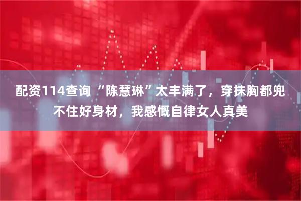 配资114查询 “陈慧琳”太丰满了，穿抹胸都兜不住好身材，我感慨自律女人真美