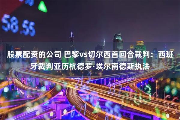 股票配资的公司 巴黎vs切尔西首回合裁判：西班牙裁判亚历杭德罗·埃尔南德斯执法