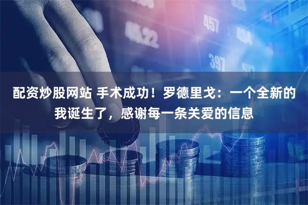 配资炒股网站 手术成功！罗德里戈：一个全新的我诞生了，感谢每一条关爱的信息