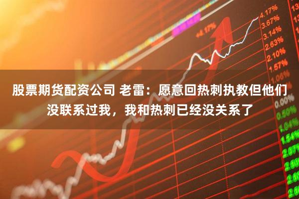 股票期货配资公司 老雷：愿意回热刺执教但他们没联系过我，我和热刺已经没关系了