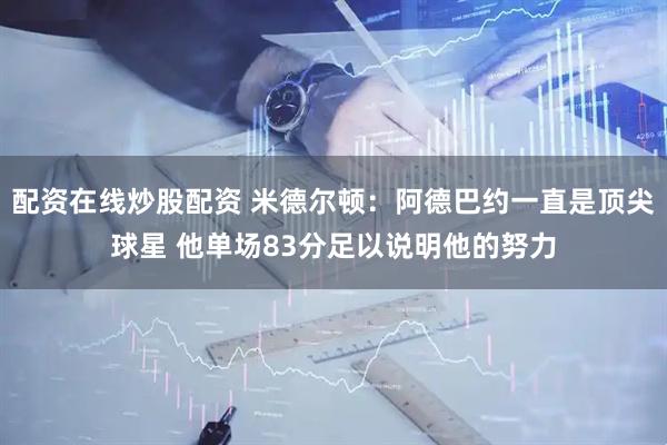 配资在线炒股配资 米德尔顿：阿德巴约一直是顶尖球星 他单场83分足以说明他的努力