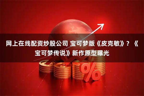 网上在线配资炒股公司 宝可梦版《皮克敏》？《宝可梦传说》新作原型曝光