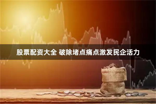 股票配资大全 破除堵点痛点激发民企活力