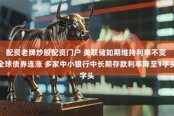 配资老牌炒股配资门户 美联储如期维持利率不变 全球债券连涨 多家中小银行中长期存款利率降至1字头