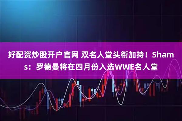 好配资炒股开户官网 双名人堂头衔加持！Shams：罗德曼将在四月份入选WWE名人堂