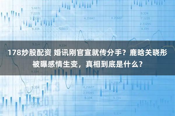 178炒股配资 婚讯刚官宣就传分手?鹿晗关晓彤被曝感情生变,真相到底是什么?