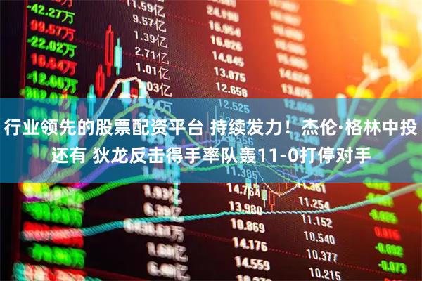 行业领先的股票配资平台 持续发力！杰伦·格林中投还有 狄龙反击得手率队轰11-0打停对手