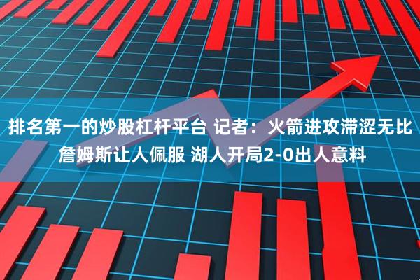 排名第一的炒股杠杆平台 记者：火箭进攻滞涩无比 詹姆斯让人佩服 湖人开局2-0出人意料