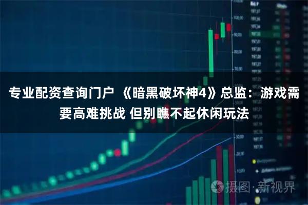 专业配资查询门户 《暗黑破坏神4》总监：游戏需要高难挑战 但别瞧不起休闲玩法