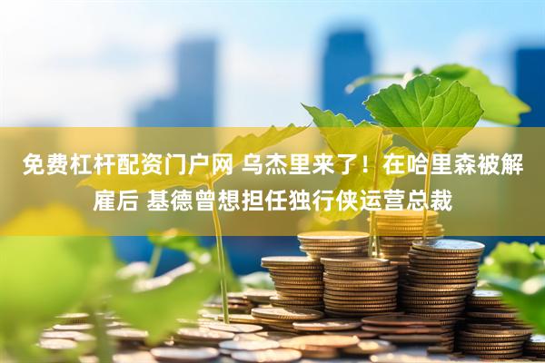 免费杠杆配资门户网 乌杰里来了！在哈里森被解雇后 基德曾想担任独行侠运营总裁