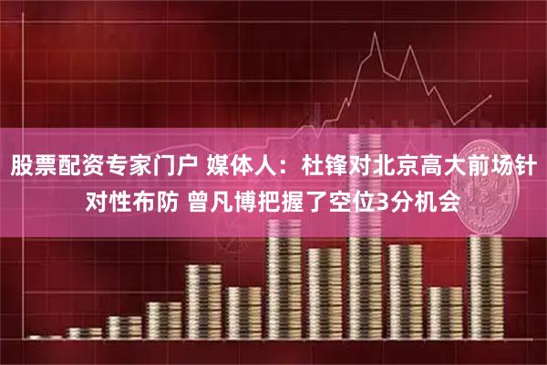 股票配资专家门户 媒体人：杜锋对北京高大前场针对性布防 曾凡博把握了空位3分机会