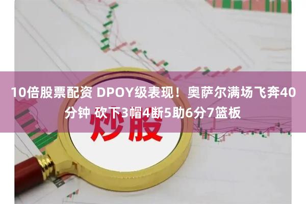 10倍股票配资 DPOY级表现！奥萨尔满场飞奔40分钟 砍下3帽4断5助6分7篮板