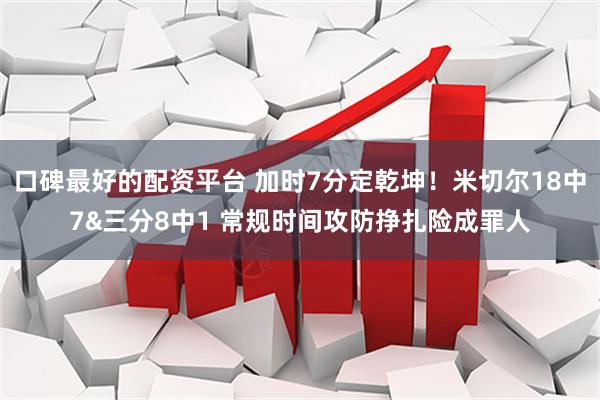 口碑最好的配资平台 加时7分定乾坤！米切尔18中7&三分8中1 常规时间攻防挣扎险成罪人