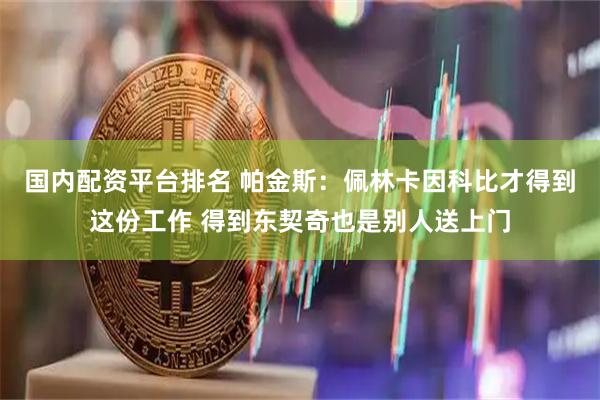 国内配资平台排名 帕金斯：佩林卡因科比才得到这份工作 得到东契奇也是别人送上门