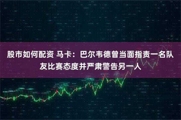 股市如何配资 马卡：巴尔韦德曾当面指责一名队友比赛态度并严肃警告另一人