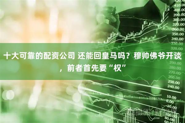 十大可靠的配资公司 还能回皇马吗？穆帅佛爷开谈，前者首先要“权”