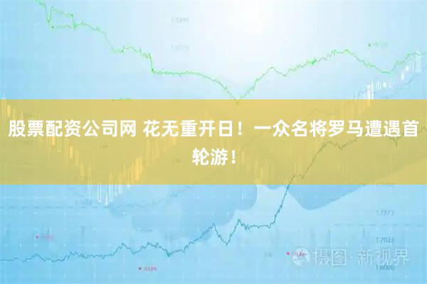 股票配资公司网 花无重开日！一众名将罗马遭遇首轮游！