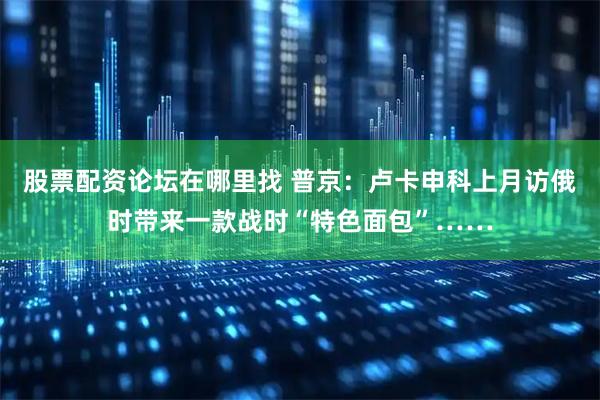 股票配资论坛在哪里找 普京：卢卡申科上月访俄时带来一款战时“特色面包”……