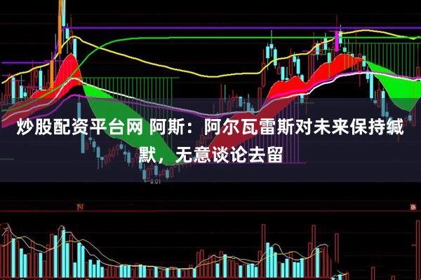 炒股配资平台网 阿斯：阿尔瓦雷斯对未来保持缄默，无意谈论去留