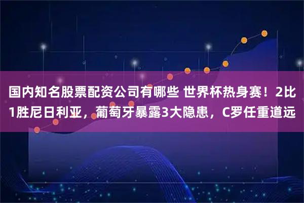 国内知名股票配资公司有哪些 世界杯热身赛!2比1胜尼日利亚,葡萄牙暴露3大隐患,C罗任重道远