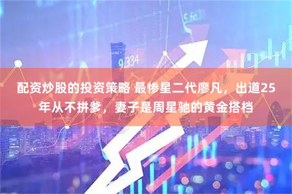 配资炒股的投资策略 最惨星二代廖凡，出道25年从不拼爹，妻子是周星驰的黄金搭档