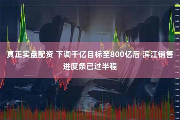 真正实盘配资 下调千亿目标至800亿后 滨江销售进度条已过半程