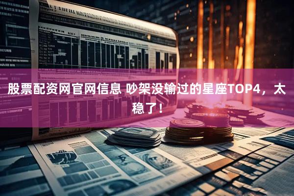 股票配资网官网信息 吵架没输过的星座TOP4,太稳了!