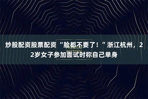 炒股配资股票配资 “脸都不要了！”浙江杭州，22岁女子参加面试时称自己单身
