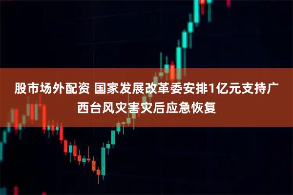 股市场外配资 国家发展改革委安排1亿元支持广西台风灾害灾后应急恢复
