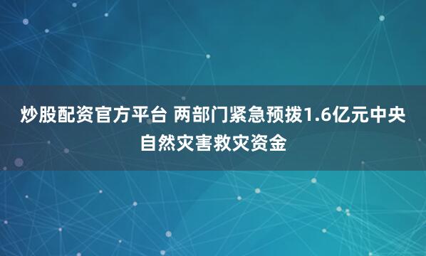 炒股配资官方平台 两部门紧急预拨1.6亿元中央自然灾害救灾资金