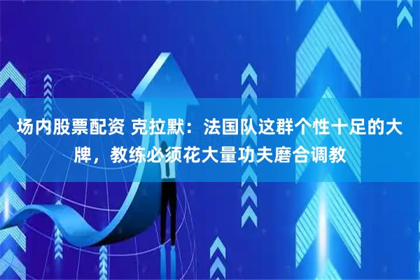 场内股票配资 克拉默：法国队这群个性十足的大牌，教练必须花大量功夫磨合调教