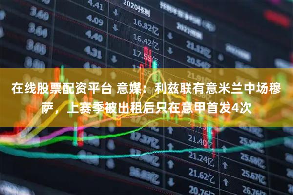 在线股票配资平台 意媒：利兹联有意米兰中场穆萨，上赛季被出租后只在意甲首发4次