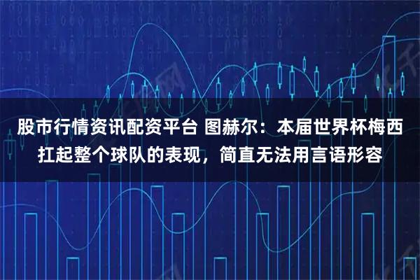 股市行情资讯配资平台 图赫尔：本届世界杯梅西扛起整个球队的表现，简直无法用言语形容
