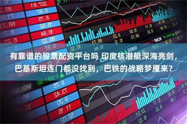 有靠谱的股票配资平台吗 印度核潜艇深海亮剑，巴基斯坦连门都没找到，巴铁的战略梦魇来？