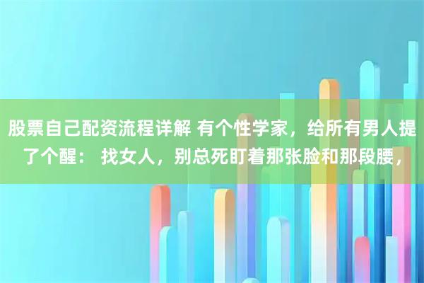 股票自己配资流程详解 有个性学家，给所有男人提了个醒： 找女人，别总死盯着那张脸和那段腰，