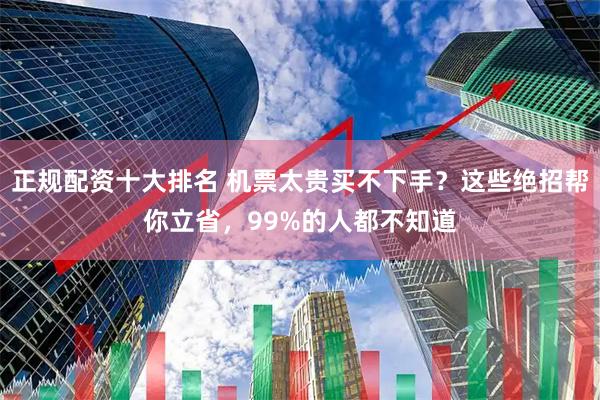 正规配资十大排名 机票太贵买不下手？这些绝招帮你立省，99%的人都不知道